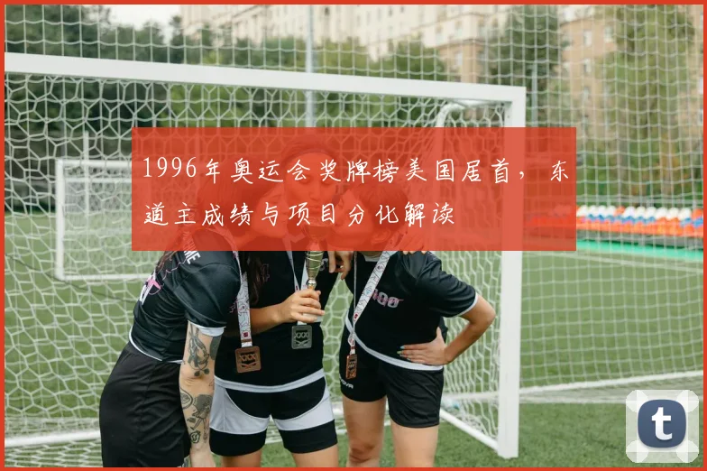 1996年奥运会奖牌榜美国居首，东道主成绩与项目分化解读