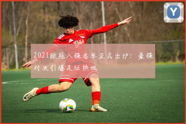 2021欧冠八强名单正式出炉:豪强对决引爆足坛热议