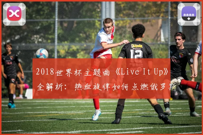 2018世界杯主题曲《Live It Up》全解析：热血旋律如何点燃俄罗斯之夏