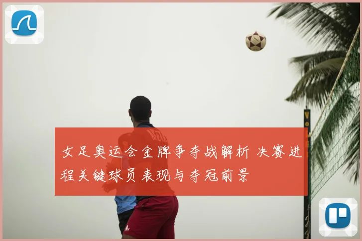女足奥运会金牌争夺战解析 决赛进程关键球员表现与夺冠前景