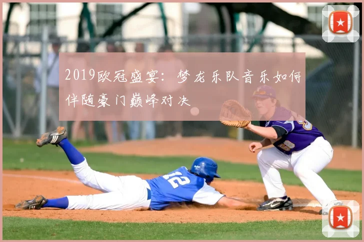 2019欧冠盛宴:梦龙乐队音乐如何伴随豪门巅峰对决