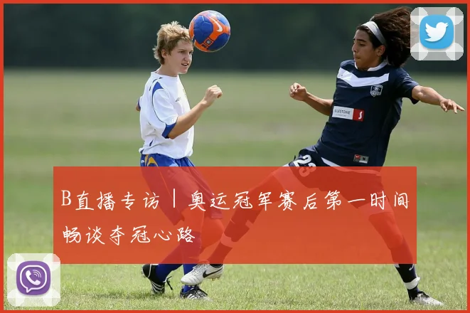 B直播专访｜奥运冠军赛后第一时间畅谈夺冠心路
