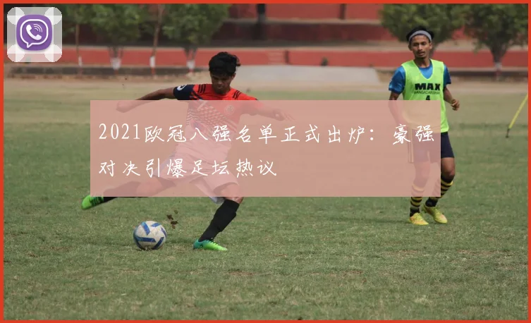 2021欧冠八强名单正式出炉:豪强对决引爆足坛热议