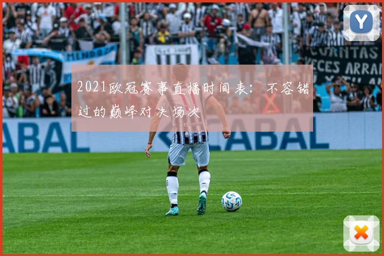 2021欧冠赛事直播时间表:不容错过的巅峰对决场次