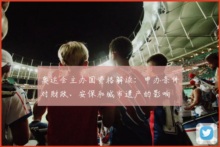 奥运会主办国资格解读：申办条件对财政、安保和城市遗产的影响