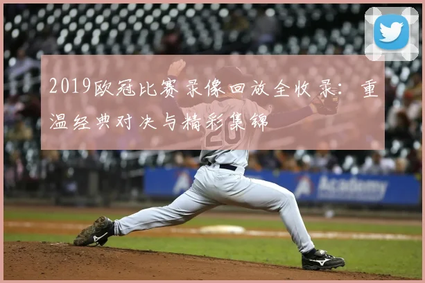 2019欧冠比赛录像回放全收录:重温经典对决与精彩集锦