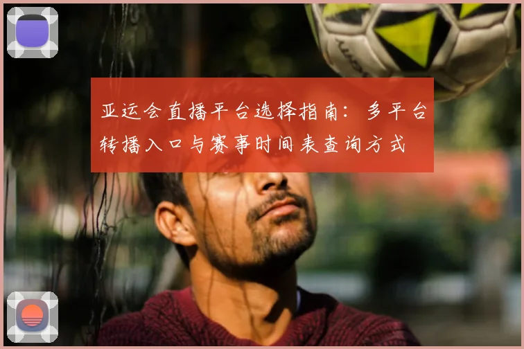 亚运会直播平台选择指南：多平台转播入口与赛事时间表查询方式