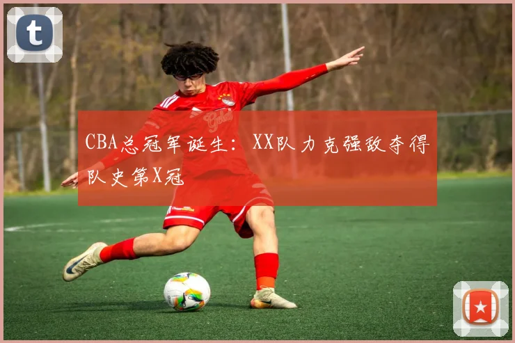 CBA总冠军诞生：XX队力克强敌夺得队史第X冠