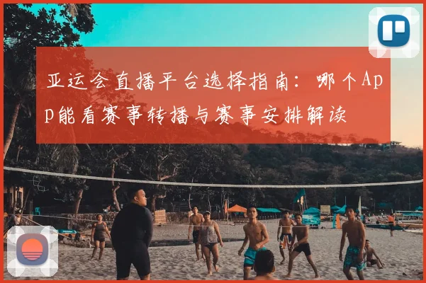亚运会直播平台选择指南：哪个App能看赛事转播与赛事安排解读